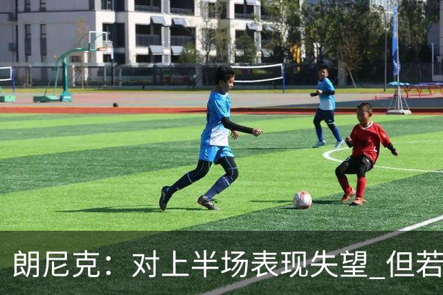 朗尼克：对上半场表现失望 但若再踢10分钟我们能赢